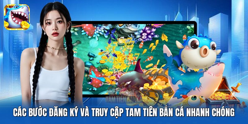 Các bước đăng ký và truy cập Tam Tiên Bắn Cá nhanh chóng