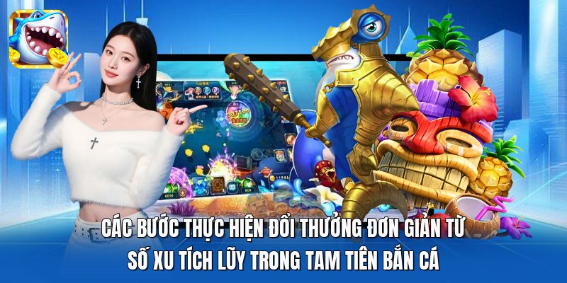 Các bước thực hiện đổi thưởng đơn giản từ số xu tích lũy trong Tam Tiên Bắn Cá Các bước thực hiện đổi thưởng đơn giản từ số xu tích lũy trong Tam Tiên Bắn Cá