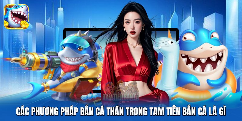 Các phương pháp bắn Cá Thần trong Tam Tiên Bắn Cá là gì
