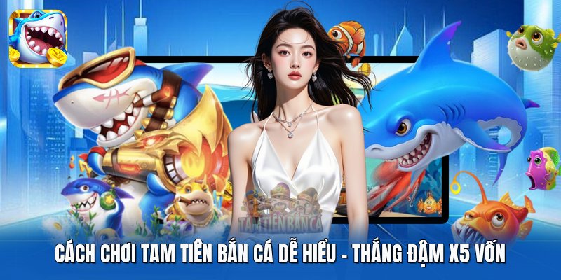 Cách Chơi Tam Tiên Bắn Cá Dễ Hiểu - Thắng Đậm X5 Vốn