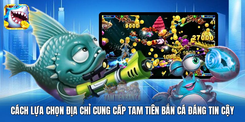 Cách lựa chọn địa chỉ cung cấp Tam Tiên Bắn Cá đáng tin cậy