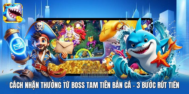 Cách Nhận Thưởng Từ Boss Tam Tiên Bắn Cá | 3 Bước Rút Tiền