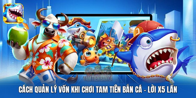 Cách Quản Lý Vốn Khi Chơi Tam Tiên Bắn Cá | Lời X5 Lần