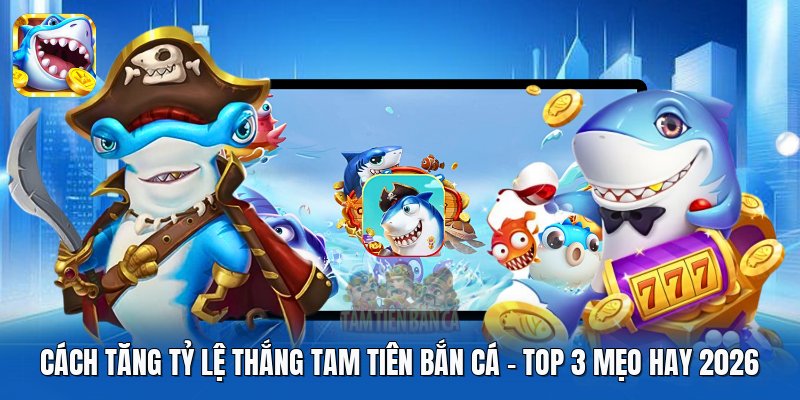 Cách Tăng Tỷ Lệ Thắng Tam Tiên Bắn Cá | Top 3 Mẹo Hay 2026