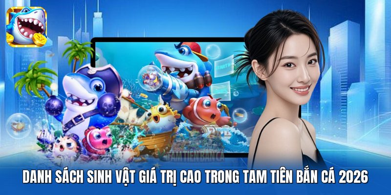 Danh Sách Sinh Vật Giá Trị Cao Trong Tam Tiên Bắn Cá 2026