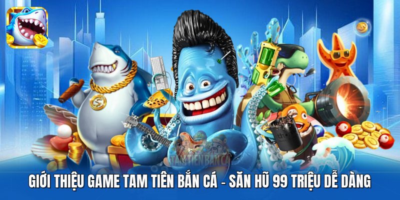 Giới Thiệu Game Tam Tiên Bắn Cá - Săn Hũ 99 Triệu Dễ Dàng