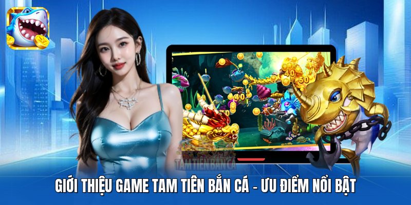 Giới thiệu game Tam Tiên Bắn Cá - Ưu điểm nổi bật Giới thiệu game Tam Tiên Bắn Cá - Ưu điểm nổi bật