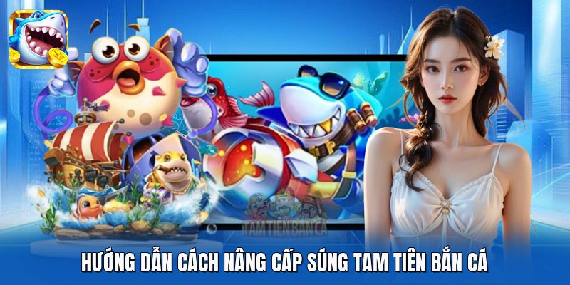 Hướng dẫn cách nâng cấp súng Tam Tiên Bắn Cá