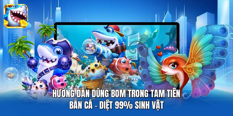 Hướng Dẫn Dùng Bom Trong Tam Tiên Bắn Cá | Diệt 99% Sinh Vật