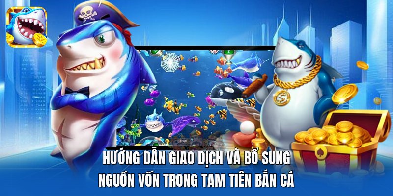 Hướng dẫn giao dịch và bổ sung nguồn vốn trong Tam Tiên Bắn Cá