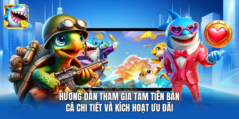 Hướng dẫn tham gia Tam Tiên Bắn Cá chi tiết và kích hoạt ưu đãi