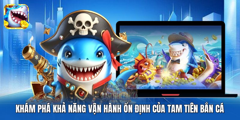 Khám phá khả năng vận hành ổn định của Tam Tiên Bắn Cá