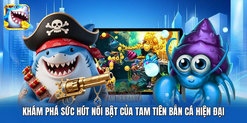 Khám phá sức hút nổi bật của Tam Tiên Bắn Cá hiện đại