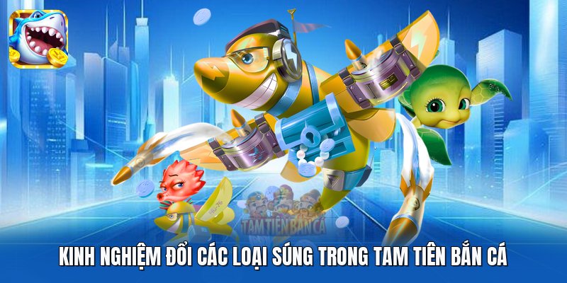 Kinh nghiệm đổi các loại súng trong Tam Tiên Bắn Cá