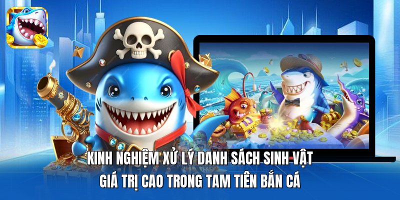 Kinh nghiệm xử lý danh sách sinh vật giá trị cao trong Tam Tiên Bắn Cá