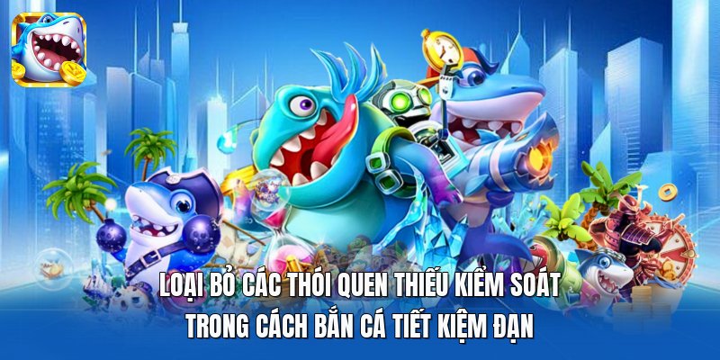 Loại bỏ các thói quen thiếu kiểm soát trong cách bắn cá tiết kiệm đạn