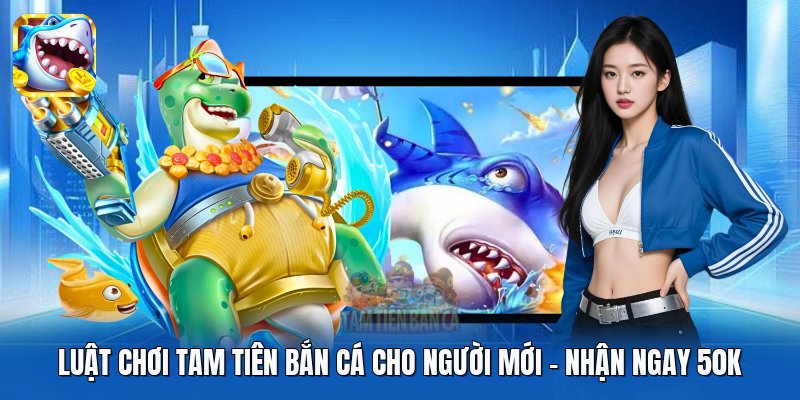 Luật Chơi Tam Tiên Bắn Cá Cho Người Mới - Nhận Ngay 50k