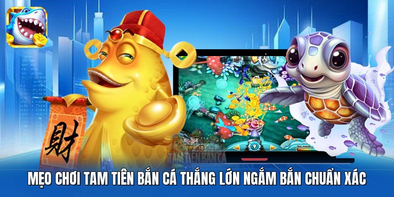 Mẹo chơi Tam Tiên Bắn Cá thắng lớn ngắm bắn chuẩn xác