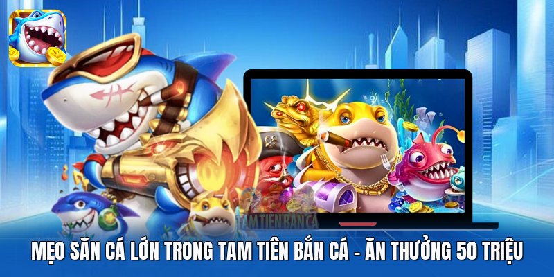 Mẹo Săn Cá Lớn Trong Tam Tiên Bắn Cá | Ăn Thưởng 50 Triệu