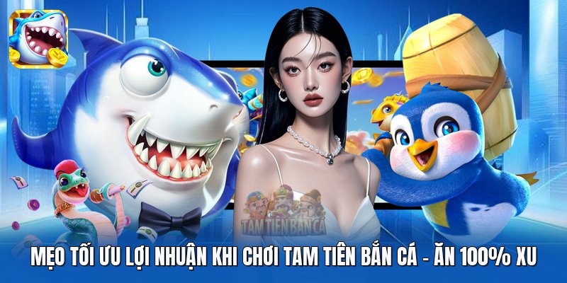 Mẹo Tối Ưu Lợi Nhuận Khi Chơi Tam Tiên Bắn Cá | Ăn 100% Xu