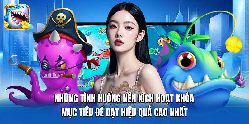 Những tình huống nên kích hoạt khóa mục tiêu để đạt hiệu quả cao nhất