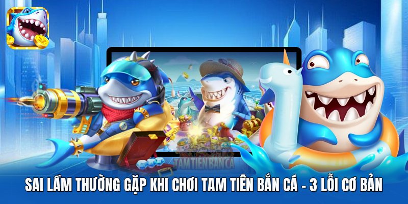 Sai Lầm Thường Gặp Khi Chơi Tam Tiên Bắn Cá | 3 Lỗi Cơ Bản