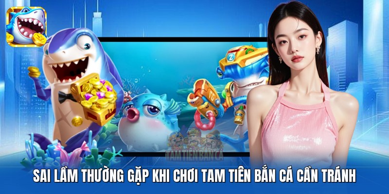 Sai lầm thường gặp khi chơi tam tiên bắn cá cần tránh