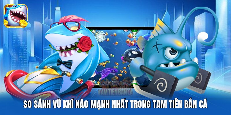 So sánh vũ khí nào mạnh nhất trong Tam Tiên Bắn Cá