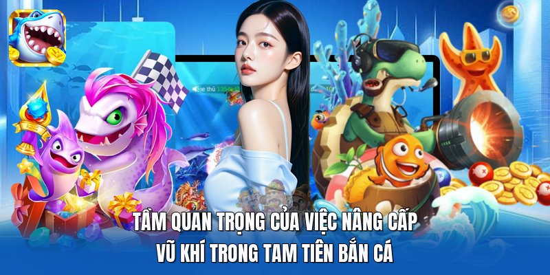 Tầm quan trọng của việc nâng cấp vũ khí trong Tam Tiên Bắn Cá