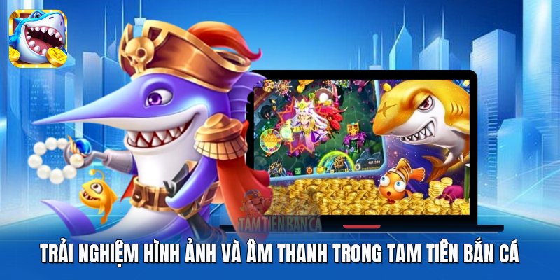 Trải nghiệm hình ảnh và âm thanh trong Tam Tiên Bắn Cá