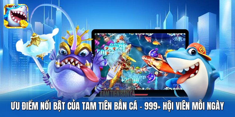 Ưu Điểm Nổi Bật Của Tam Tiên Bắn Cá | 999+ Hội Viên Mỗi Ngày