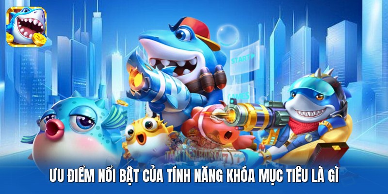 Ưu điểm nổi bật của tính năng khóa mục tiêu là gì